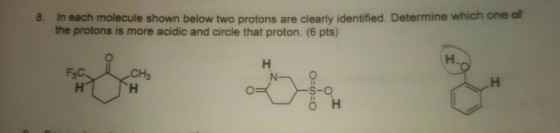 8. In each molecule shown below two protons are clearly identified. Determine which one of the protons is more acidic and circle that proton. (6 pts) CH3 S-O O H