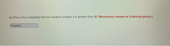 d. What is the probability that the random variable X is greater than 18? (Round your answer to 2 decimal places) Probability