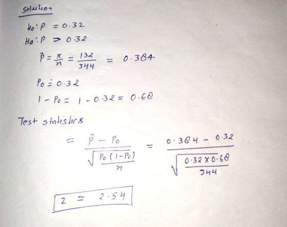 solution Ho: P = 0.32 HaiP >0.32 = X 132 0.384 344 Po= 0.32 1 - Po = 1 -0.32 = 0.68 Test statistics Ê - Po 0.384 - 0.32 - Po