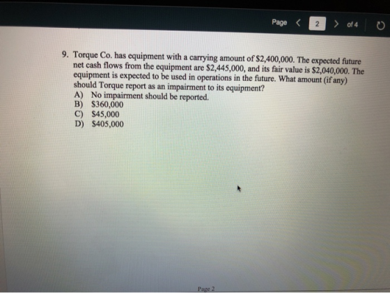 Page < 2 > of 4 0 9. Torque Co. has equipment with a carrying amount of $2,400,000. The expected future net cash flows from t