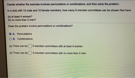 Decide whether the exercise involves permutations or combinations, and then solve the problem. In a club with 12 male and 10