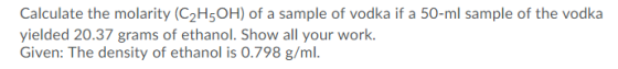 Calculate the molarity (C2H5OH) of a sample of vodka if a 50-ml sample of the vodka yielded 20.37 grams of ethanol. Show all