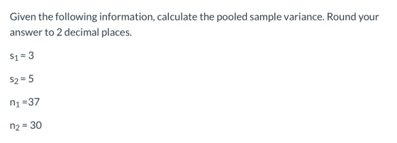 Given the following information, calculate the pooled sample variance. Round your answer to 2 decimal places. S1 3 S2 = 5 n1