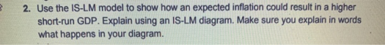 3 2. Use the IS-LM model to show how an expected inflation could result in a higher short-run GDP. Explain using an IS-LM dia