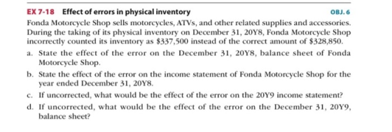 EX 7-18 Effect of errors in physical inventory OBJ. 6 Fonda Motorcycle Shop sells motorcycles, ATVs, and other related suppli