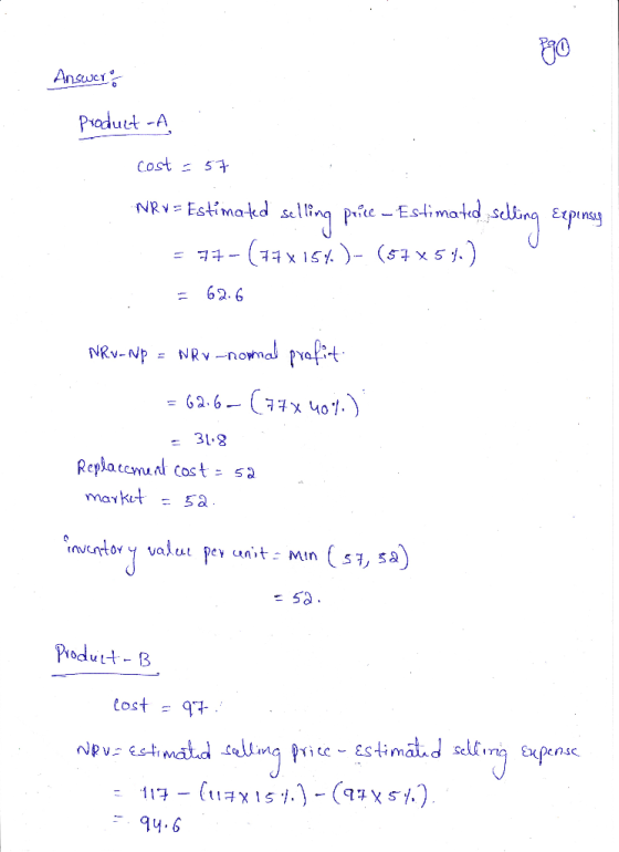 Answers Product -A cost = 57 NRV = Estimated selling price - Estimated selling Expinsy = 77- (74 x 157.)- (57X54.) = 62.6 NRW