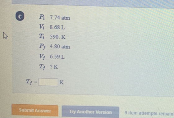P: 7.74 atm Vi 8.68 L T: 590. K P: 4.80 atm V, 6.59 L T; ?K T;= K Submit Answer Try Another Version 9 item attempts remaini