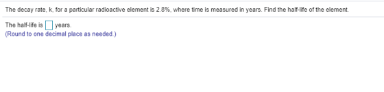 The decay rate, k, for a particular radioactive element is 2.8%, where time is measured in years. Find the half-life of the e