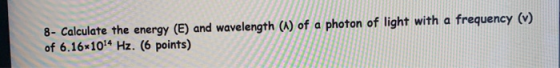 8- Calculate the energy (E) and wavelength (1) of a photon of light with a frequency (v) of 6.16x10²4 Hz. (6 points)