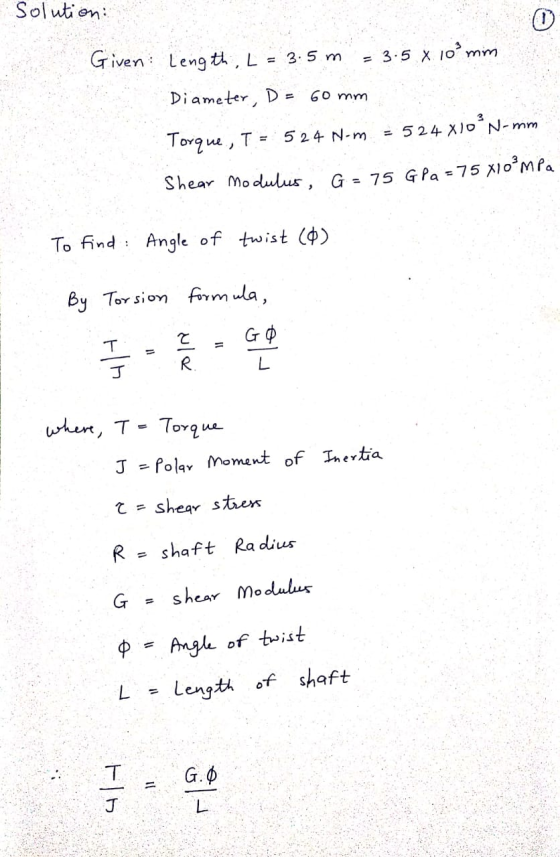 Solution Given: Length, L = 3.5 m = 3.5 x 10²mm Diameter, D = 60 mm Torque, I = 524 N-m 524 X10 N-mm Shear modulus, G = 75 Gl