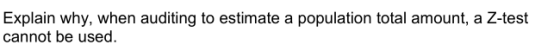 Explain why, when auditing to estimate a population total amount, a Z-test cannot be used.