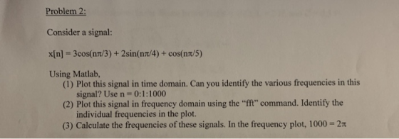 Problem 2: Consider a signal: x[n] 3cos(n7/3) + 2sin(nt/4)+ cos(n7/5) Using Matlab, (1) Plot this signal in time domain. Can