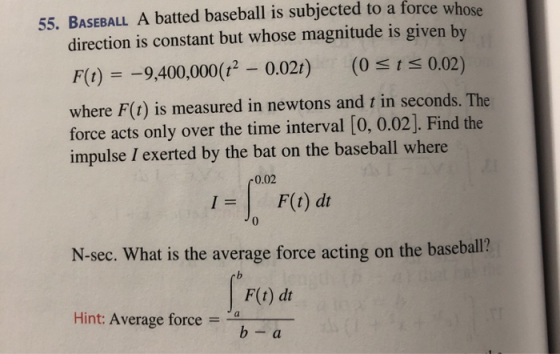 55. BASEBALL A batted baseball is subjected to a force whose direction is constant but whose magnitude is given by F(t) = -9,