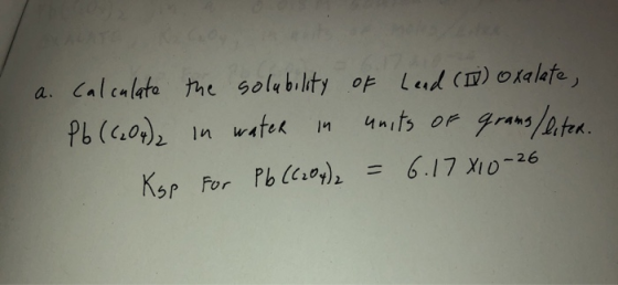 a. Calculate Pb (6.04)2 Ksp the solubility of Lead (1) oxalate, in water in units of grams/liter. For Pb (C2O4)2 = 6.17X10-26