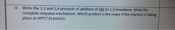 4. Write the 1,2 and 1,4 products of addition of HBr to 1,3-hexadiene. Write the complete stepwise mechanism. Which product i