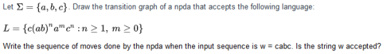 Let Σ = {a, b, c} . Draw the transition graph of a npda that accepts the following language: {c(ab)ant > 0 cabc. Is the string w accepted? Write the sequence of moves done by the npda when the input sequence is w
