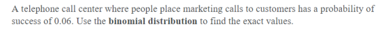 A telephone call center where people place marketing calls to customers has a probability of success of 0.06. Use the binomia