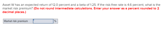 Asset W has an expected return of 12.0 percent and a beta of 1.25. If the risk-free rate is 4.6 percent, what is the market r