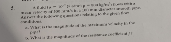 800 kg/m) flows with a 5. 10-2 N-s/rn; ρ A fluid (μ mean velocity of 500 mm/s in a 100 mm diameter smooth pipe Answer the f