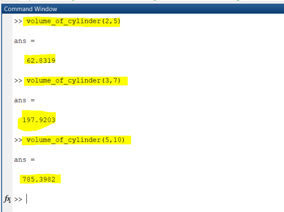 Command Window >> volume of cylinder (2,5) ans = 62.8319 >> volume of cylinder (3,7) ans = 197.9203 >> volume of cylinder (5,