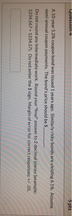 Question 4 5 pts semi-annual coupon payments. The bonds price should be $. Do not round any intermediate work. Round your f