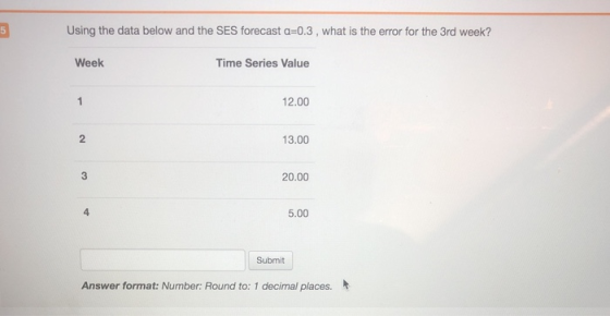 Using the data below and the SES forecast a=0.3, what is the error for the 3rd week? Week Time Series Value 12.00 13.00 20.00