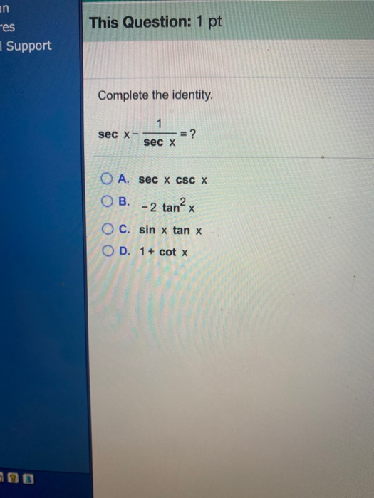 an mes Support This Question: 1 pt Complete the identity. 1 sec X- = ? sec X O A. sec X CSC X ОВ. - 2 tan?x OC. sin x tan x O