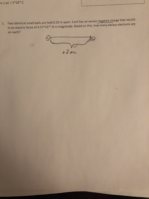 el C : 1.106 C 1. Two identical small balls are held 0.20 m apart. Each has an excess negative charge that results in an electric force of 4.57*10 on each? N in magnitude. Based on this, how many excess electrons are