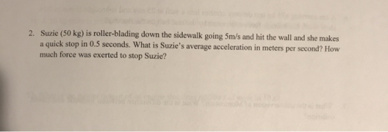 2. Suzie (50 kg) is roller-blading down the sidewalk going 5m/s and hit the wall and she makes a quick stop in 0.5 seconds. W