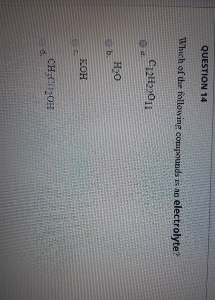 QUESTION 14 Which of the following compounds is an electrolyte? 2. C12H22011 H20 КОН CH3CH2OH