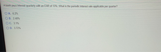 A bank pays interest quarterly with an EAR of 13%. What is the periodic interest rate applicable per quarter? O A. 6.2% OB. 2