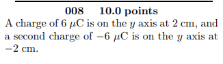 008 10.0 points Acharge of 6 μC is on the y axis at 2 cm, and a second charge of -6 C is on the y axis at -2 cm.