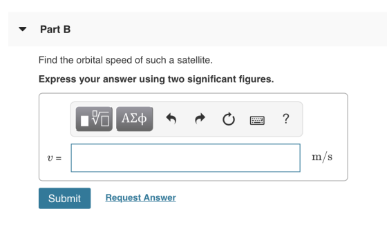 Part B Find the orbital speed of such a satellite. Express your answer using two significant figures. IVO ADD A O O ? V = m/s