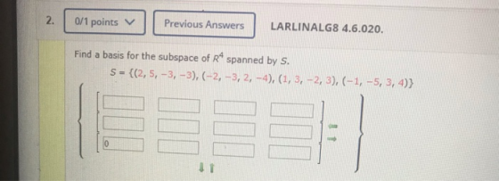 0/1 points Previous Answers LARLINALG8 4.6.020. Find a basis for the subspace of R4 spanned by S. S = {(2,5, -3, -3), (-2, -3