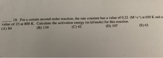 s ) at 650 K and a 18. For a certain second order reaction, the rate constant has a value of 0.22 ( M value of 23 at 800 K. C