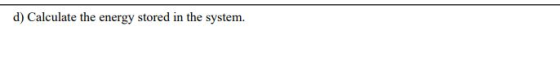 d) Calculate the energy stored in the system. ) Calculate the energy stored in the system