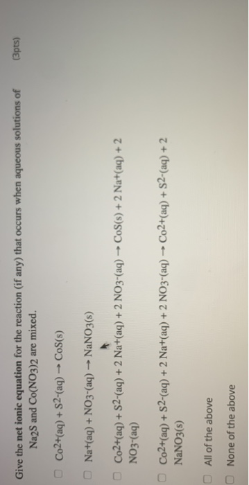 (3pts) Give the net ionic equation for the reaction (if any) that occurs when aqueous solutions of Na2S and Co(NO3)2 are mixe