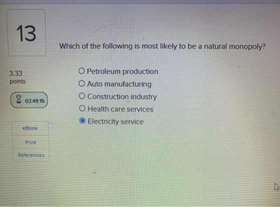 13 Which of the following is most likely to be a natural monopoly? 3.33 points 8 03:49:15 O Petroleum production O Auto manuf