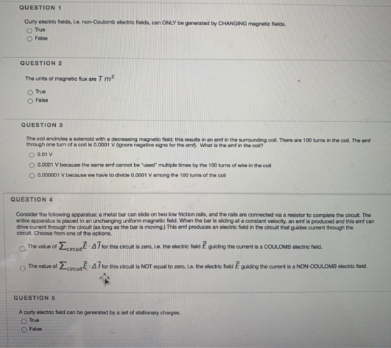 QUESTION 1 Curly electric fields, L.o. non-Coulomb electric fields, can ONLY be generated by CHANGING magnetic fields True Fa