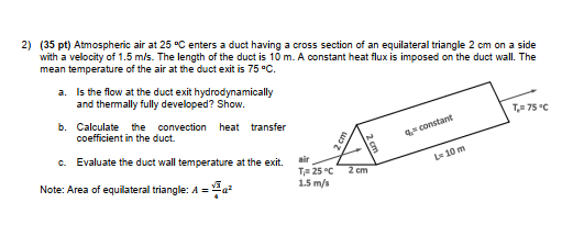 2) (35 pt) Atmospheric air at 25 Centers a duct having a cross section of an equilateral triangle 2 cm on a side with a veloc