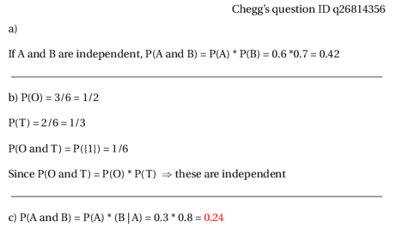 Cheggs question ID q26814356 a) If A and B are independent, P(A and B)-P(A) *P(B) 0.6 *0.7 0.42 b) P(O) 3/6 1/2 P(T) 2/6-1/3