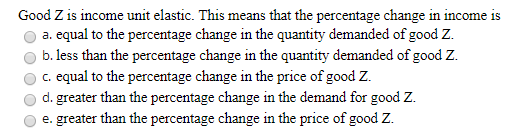 Good Z is income unit elastic. This means that the percentage change in income is a. equal to the percentage change in the qu
