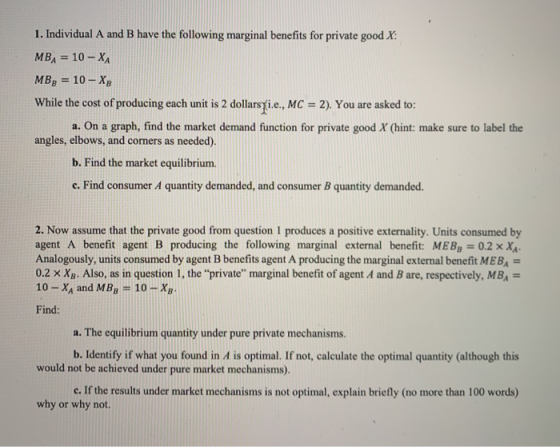 1. Individual A and B have the following marginal benefits for private good X: MBA = 10 - XA MBg = 10 - XB While the cost of