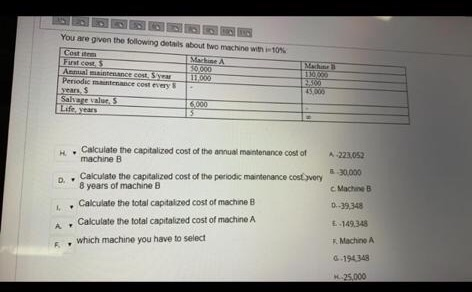 You are given the following is about two machine with 10% Com First costs 30 000 Antal maintenance con 111000 Persodi me cost