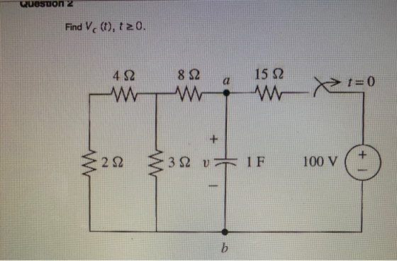 Quesuon 2 Find V (t), t20. 4Ω 8 Ω 15 Ω 1= 0 + + 2 Ω ξ3Ω 3Ω 1F 100 V b