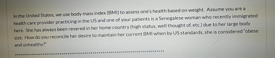 In the United States, we use body mass index (BMI) to assess ones health based on weight. Assume you area health care provid