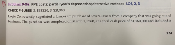 Problem 9-8A PPE costs; partial years depreciation; alternative methods L01, 2, 3 CHECK FIGURES: 2. $31,320; 3. $21,000 Logi