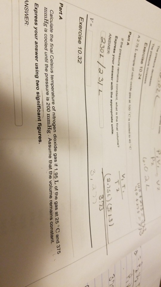 The p Exercise 10 24 A 2 75 L sample of nitrie oxide olum s constant, what is the fina ANSWER Exercise 10.32 Calculate the final Celsius temperature of nitrogen dioxide gas if 1.95 L of the gas at 25 C and 375 mmHg is Part A cooled unti the pressure is 200 mmllg. Assume that the volume remains constant. Express your answer using two significant figures. ANSWER