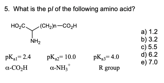 5. What is the pl of the following amino acid? a) 1.2 b) 3.2 c) 5.5 d) 6.2 e) 7.0 NH2 pKal 2.4pKa2-10.0 pKa3-4.0 R group α-NH