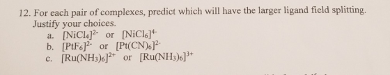 12. For each pair of complexes, predict which will have the larger ligand field splitting. Justify your choices. a. [NiCl4] o